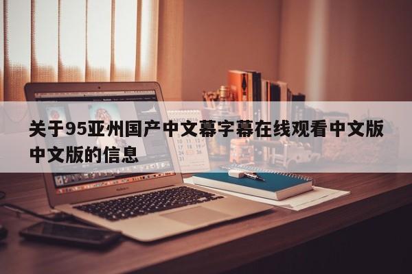 关于95亚州国产中文幕字幕在线观看中文版中文版的信息