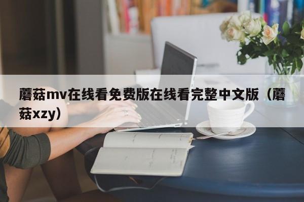 蘑菇mv在线看免费版在线看完整中文版（蘑菇xzy）