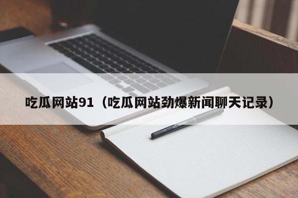 吃瓜网站91（吃瓜网站劲爆新闻聊天记录）