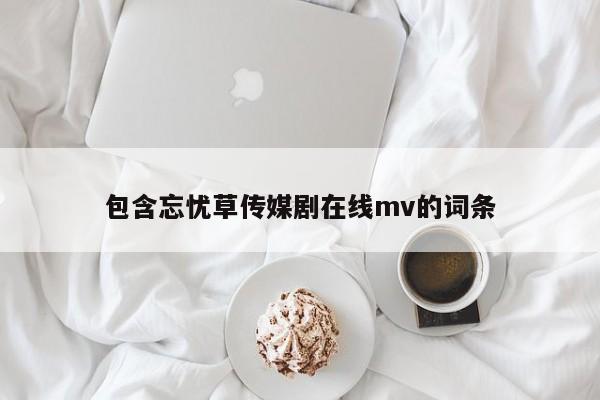 包含忘忧草传媒剧在线mv的词条