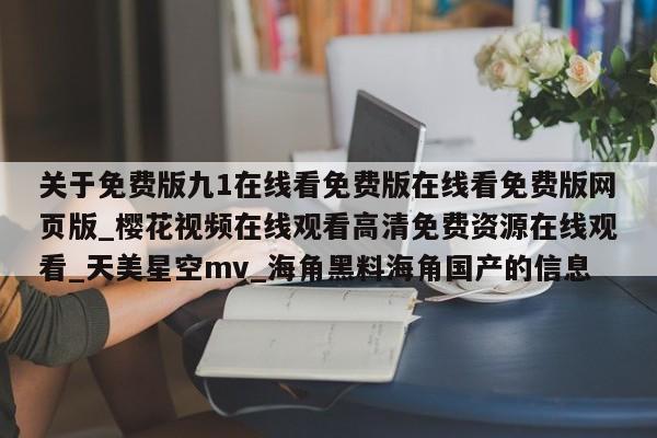 关于免费版九1在线看免费版在线看免费版网页版_樱花视频在线观看高清免费资源在线观看_天美星空mv_海角黑料海角国产的信息