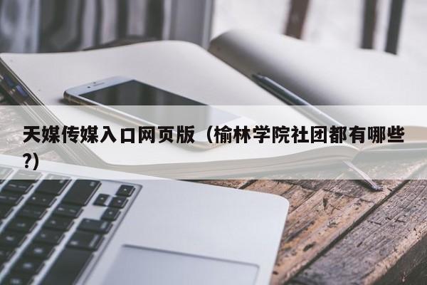 天媒传媒入口网页版（榆林学院社团都有哪些?）