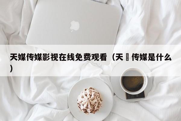 天媒传媒影视在线免费观看（天犇传媒是什么）