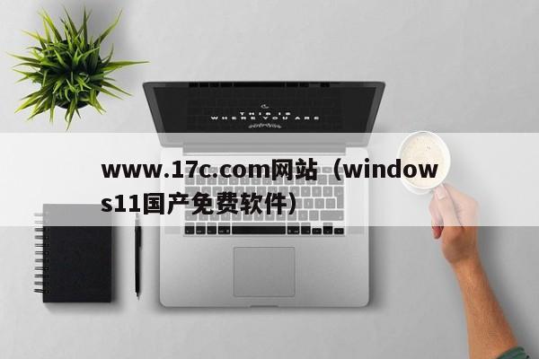 www.17c.com网站（windows11国产免费软件）