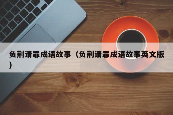 负荆请罪成语故事（负荆请罪成语故事英文版）