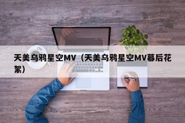 天美乌鸦星空MV（天美乌鸦星空MV幕后花絮）