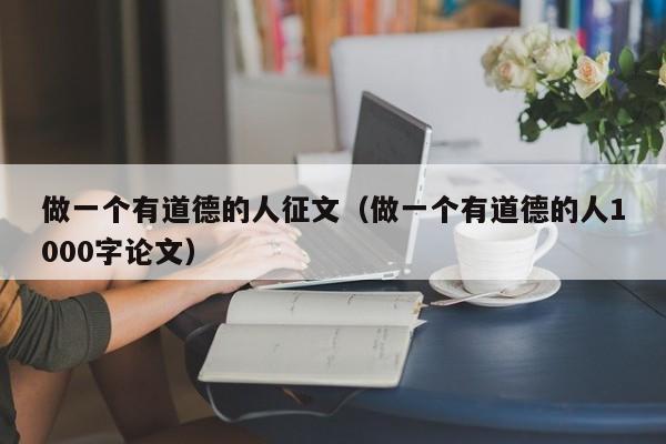 做一个有道德的人征文（做一个有道德的人1000字论文）