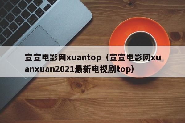 宣宣电影网xuantop（宣宣电影网xuanxuan2021最新电视剧top）