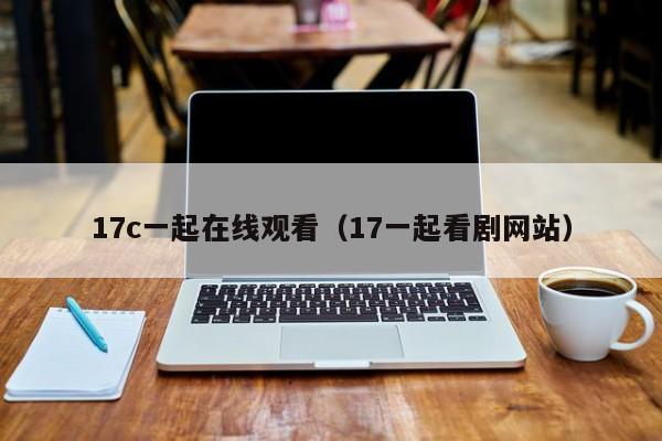 17c一起在线观看（17一起看剧网站）