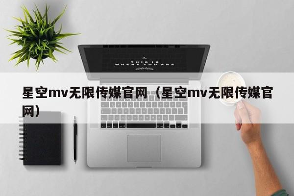 星空mv无限传媒官网（星空mv无限传媒官网）