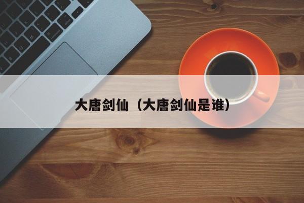 大唐剑仙（大唐剑仙是谁）