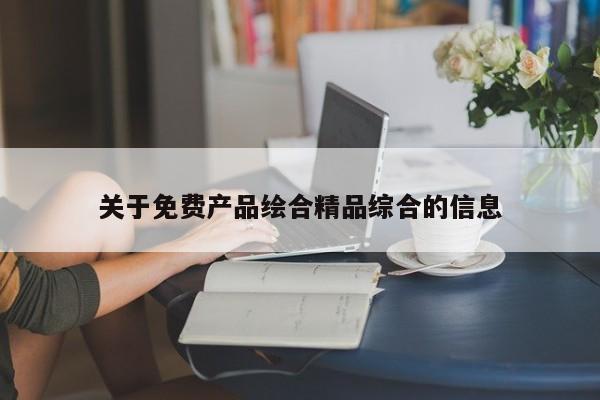 关于免费产品绘合精品综合的信息