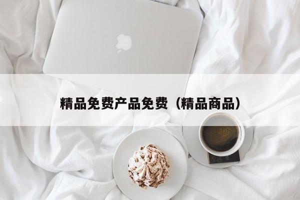 精品免费产品免费（精品商品）