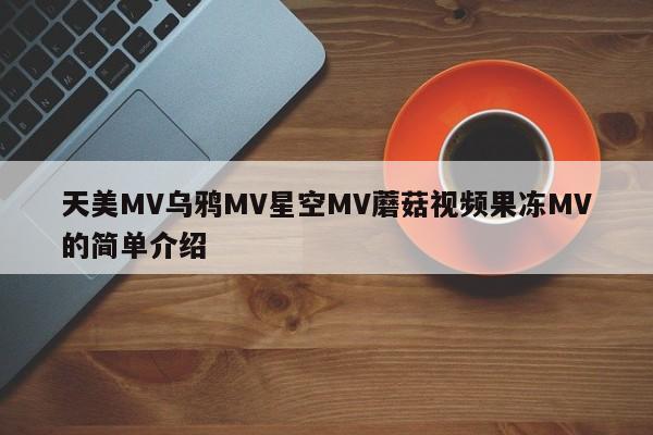 天美MV乌鸦MV星空MV蘑菇视频果冻MV的简单介绍