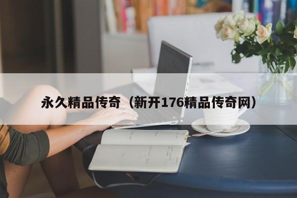 永久精品传奇（新开176精品传奇网）