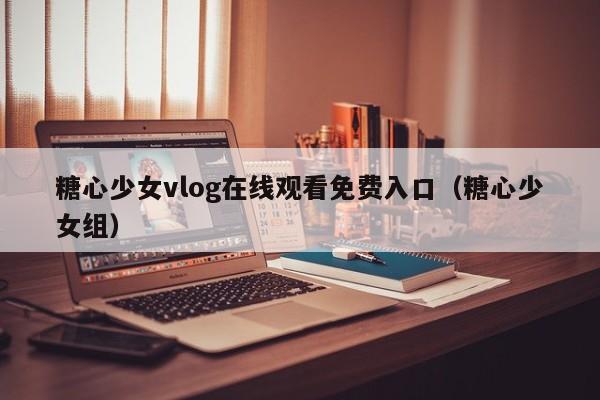 糖心少女vlog在线观看免费入口（糖心少女组）