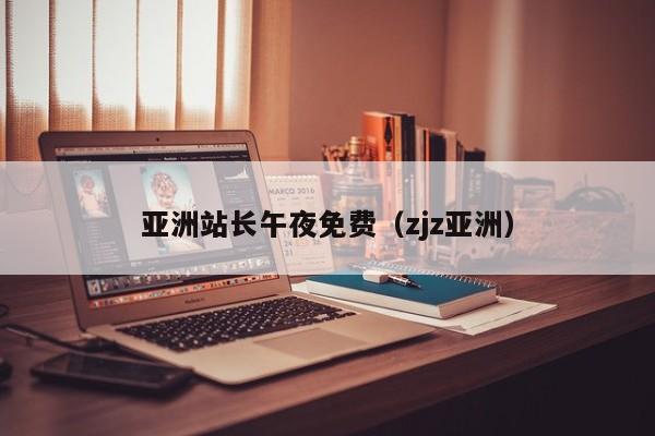 亚洲站长午夜免费（zjz亚洲）