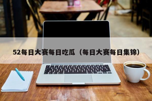 52每日大赛每日吃瓜（每日大赛每日集锦）