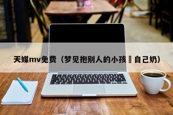 天媒mv免费（梦见抱别人的小孩暍自己奶）