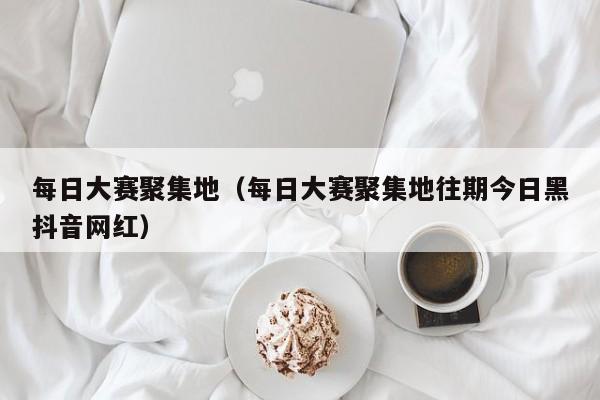 每日大赛聚集地（每日大赛聚集地往期今日黑抖音网红）