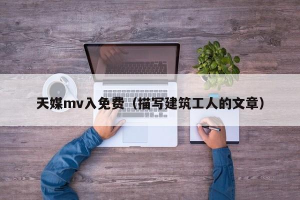 天媒mv入免费（描写建筑工人的文章）