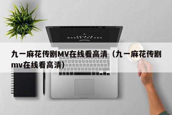 九一麻花传剧MV在线看高清（九一麻花传剧mv在线看高清）