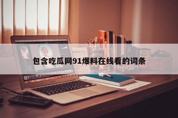 包含吃瓜网91爆料在线看的词条