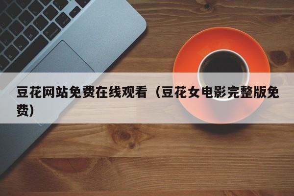 豆花网站免费在线观看（豆花女电影完整版免费）