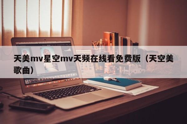 天美mv星空mv天频在线看免费版（天空美歌曲）