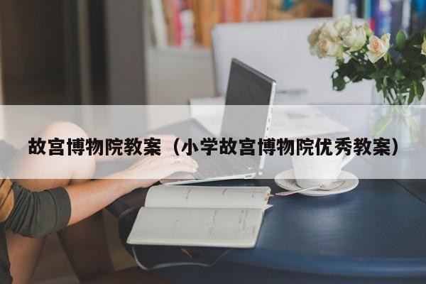 故宫博物院教案（小学故宫博物院优秀教案）