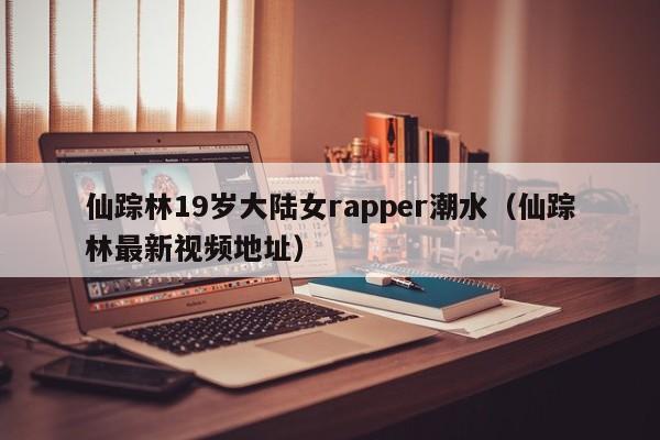 仙踪林19岁大陆女rapper潮水（仙踪林最新视频地址）