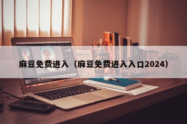 麻豆免费进入（麻豆免费进入入口2024）