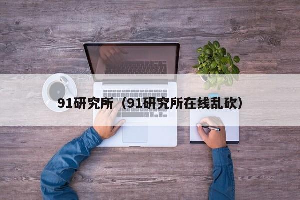 91研究所（91研究所在线乱砍）