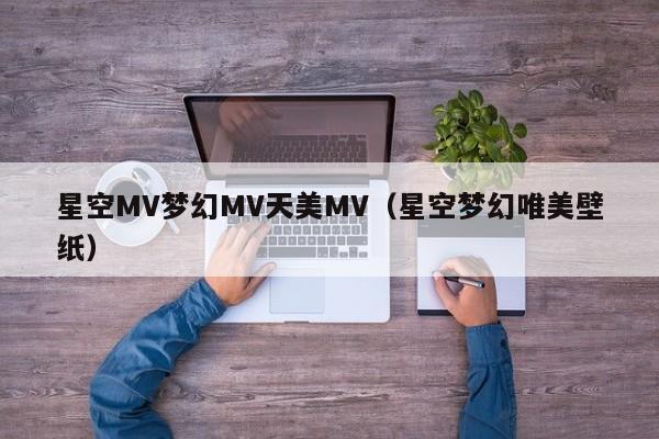 星空MV梦幻MV天美MV（星空梦幻唯美壁纸）
