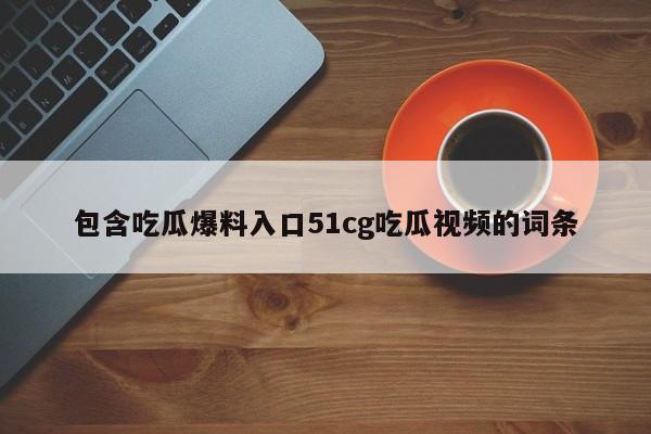 包含吃瓜爆料入口51cg吃瓜视频的词条