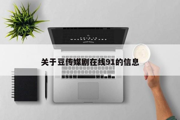 关于豆传媒剧在线91的信息