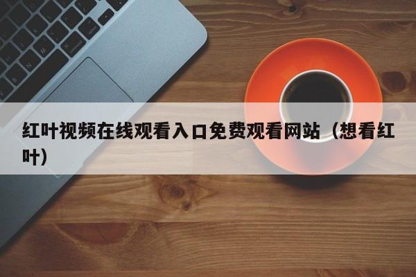 红叶视频在线观看入口免费观看网站（想看红叶）
