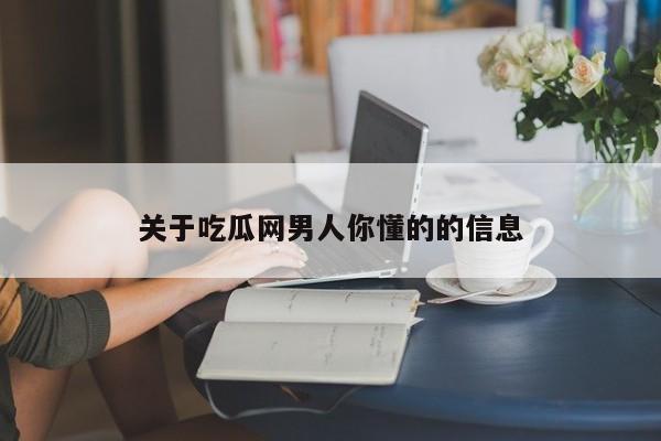 关于吃瓜网男人你懂的的信息