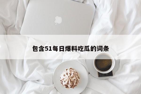 包含51每日爆料吃瓜的词条