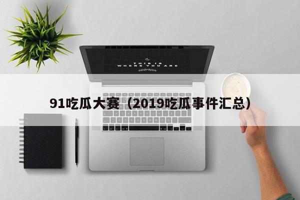 91吃瓜大赛（2019吃瓜事件汇总）