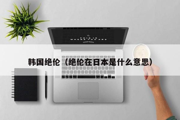 韩国绝伦（绝伦在日本是什么意思）