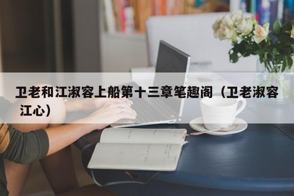 卫老和江淑容上船第十三章笔趣阁（卫老淑容 江心）