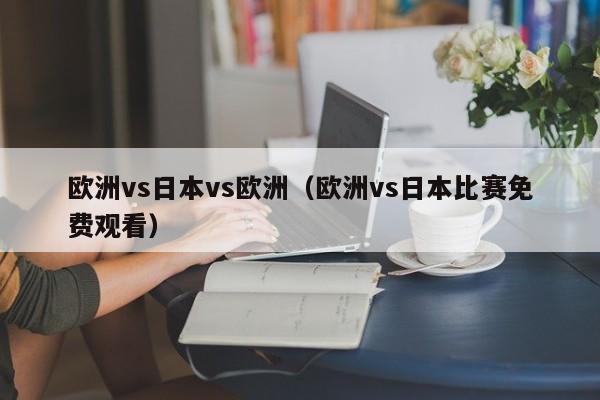 欧洲vs日本vs欧洲（欧洲vs日本比赛免费观看）