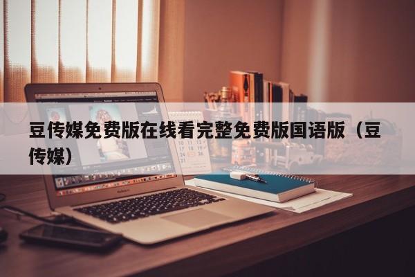 豆传媒免费版在线看完整免费版国语版（豆 传媒）