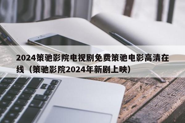 2024策驰影院电视剧免费策驰电影高清在线（策驰影院2024年新剧上映）