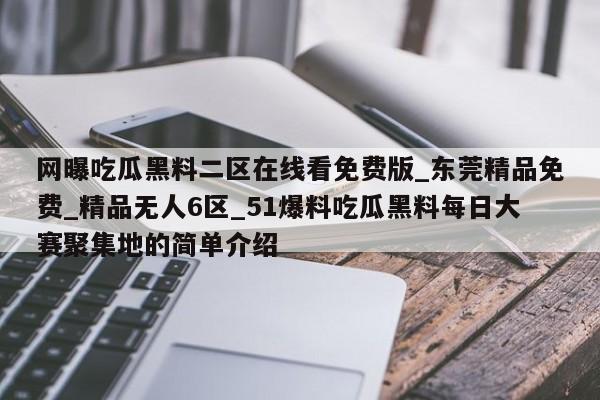 网曝吃瓜黑料二区在线看免费版_东莞精品免费_精品无人6区_51爆料吃瓜黑料每日大赛聚集地的简单介绍