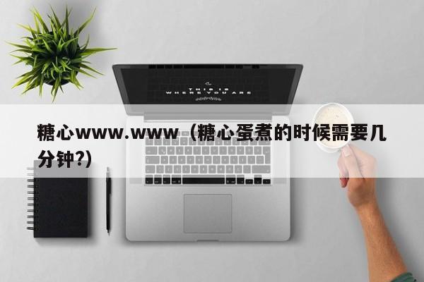 糖心www.www（糖心蛋煮的时候需要几分钟?）