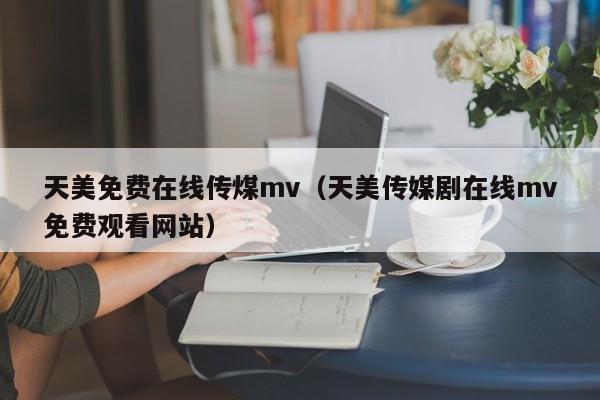 天美免费在线传煤mv（天美传媒剧在线mv免费观看网站）
