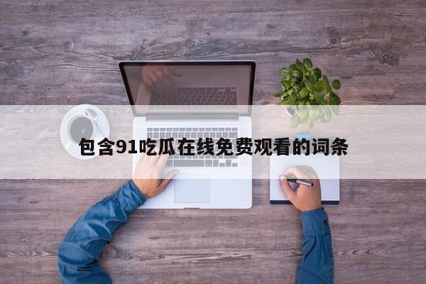 包含91吃瓜在线免费观看的词条