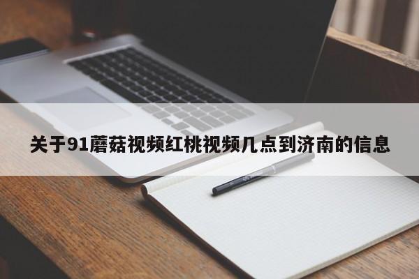 关于91蘑菇视频红桃视频几点到济南的信息